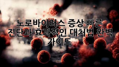노로바이러스 증상: 빠른 진단과 효과적인 대처법 완벽 가이드